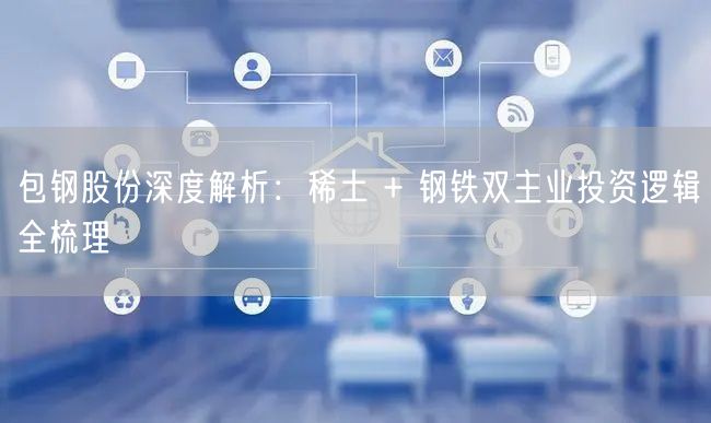 包钢股份深度解析：稀土 + 钢铁双主业投资逻辑全梳理