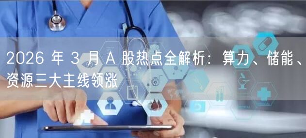 2026 年 3 月 A 股热点全解析：算力、储能、资源三大主线领涨