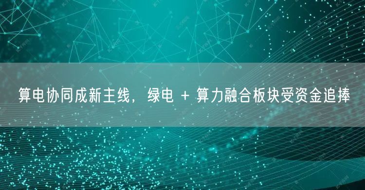 算电协同成新主线，绿电 + 算力融合板块受资金追捧