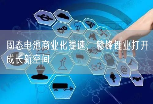 固态电池商业化提速，赣锋锂业打开成长新空间