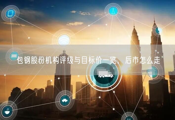 包钢股份机构评级与目标价一览，后市怎么走