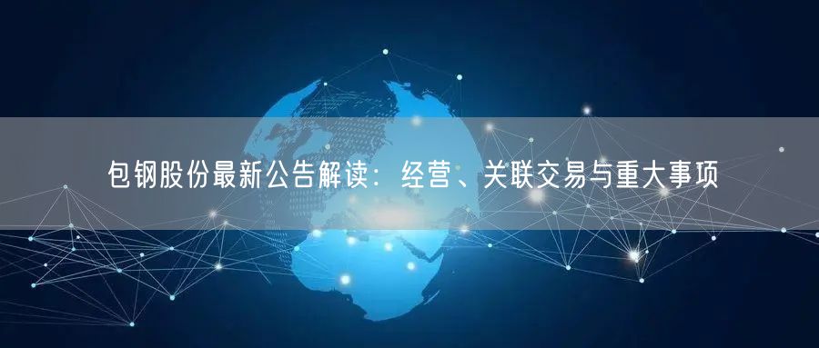 包钢股份最新公告解读：经营、关联交易与重大事项