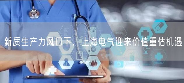 新质生产力风口下，上海电气迎来价值重估机遇