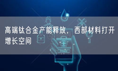 高端钛合金产能释放，西部材料打开增长空间