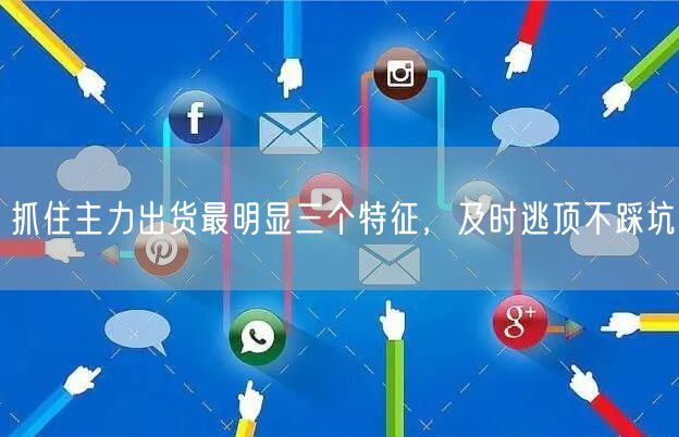 抓住主力出货最明显三个特征，及时逃顶不踩坑