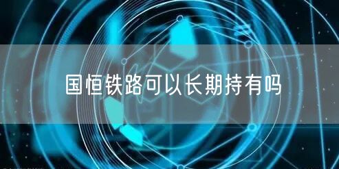 国恒铁路可以长期持有吗