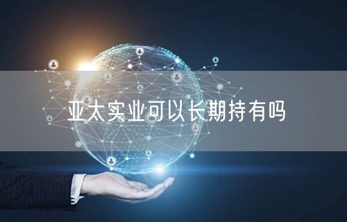 亚太实业可以长期持有吗