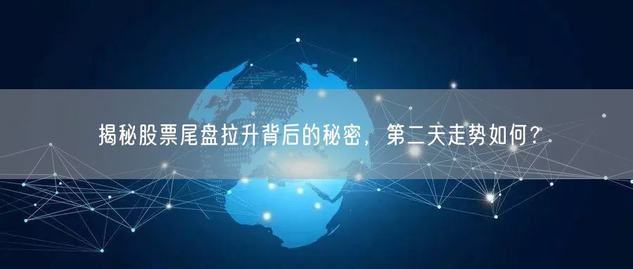 揭秘股票尾盘拉升背后的秘密，第二天走势如何？