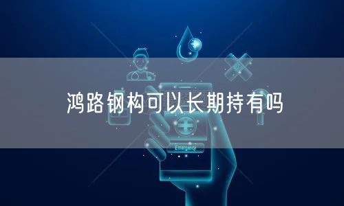 鸿路钢构可以长期持有吗