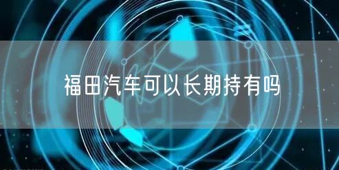 福田汽车可以长期持有吗