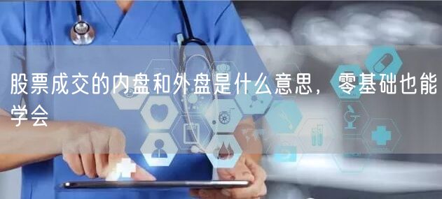 股票成交的内盘和外盘是什么意思，零基础也能学会