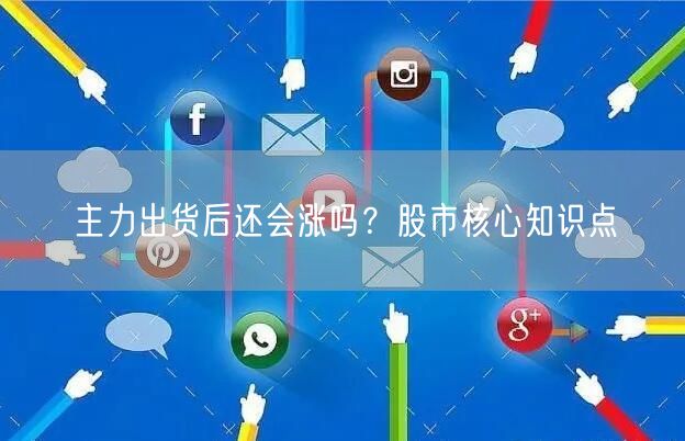 主力出货后还会涨吗？股市核心知识点
