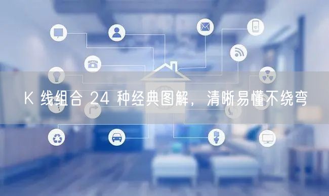 K 线组合 24 种经典图解，清晰易懂不绕弯
