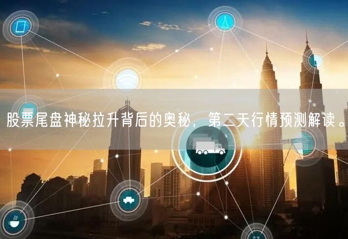股票尾盘神秘拉升背后的奥秘，第二天行情预测解读。