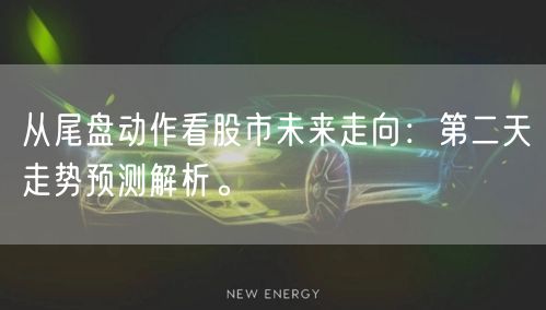 从尾盘动作看股市未来走向：第二天走势预测解析。