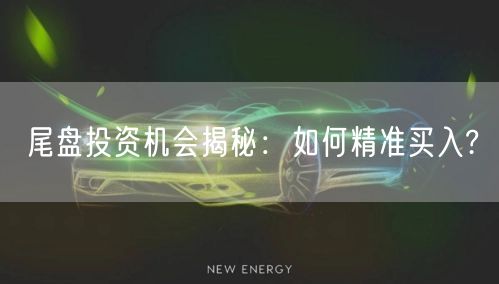 尾盘投资机会揭秘：如何精准买入?