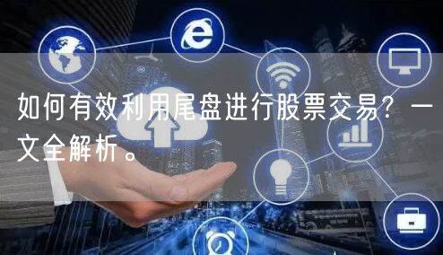 如何有效利用尾盘进行股票交易？一文全解析。