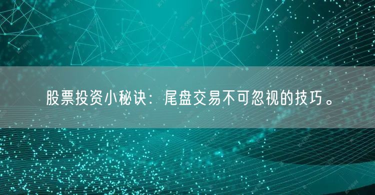 股票投资小秘诀：尾盘交易不可忽视的技巧。