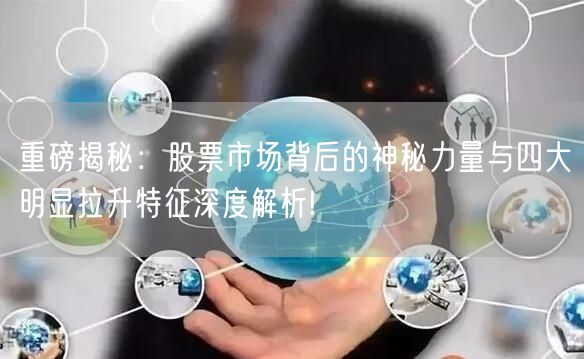 重磅揭秘：股票市场背后的神秘力量与四大明显拉升特征深度解析!