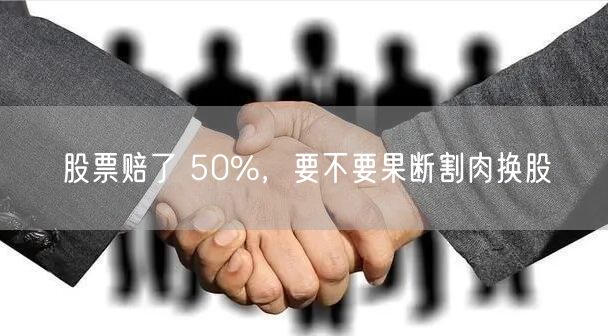 股票赔了 50%，要不要果断割肉换股