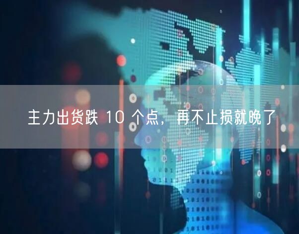 主力出货跌 10 个点，再不止损就晚了