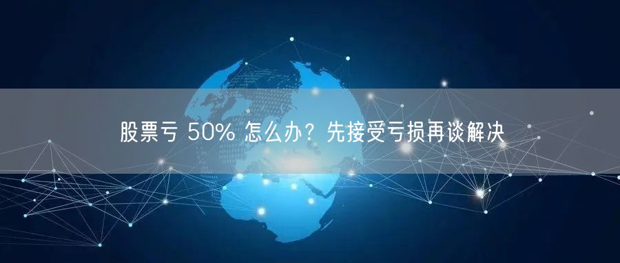 股票亏 50% 怎么办？先接受亏损再谈解决