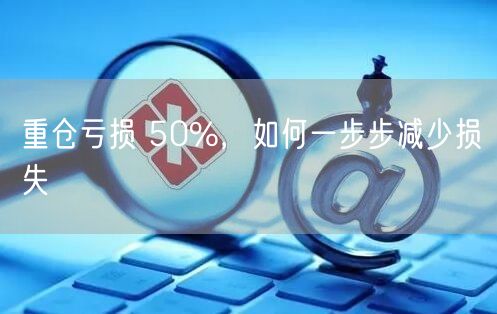 重仓亏损 50%，如何一步步减少损失