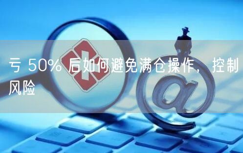 亏 50% 后如何避免满仓操作，控制风险