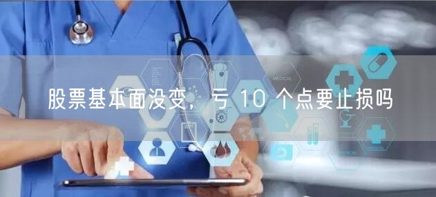 股票基本面没变，亏 10 个点要止损吗