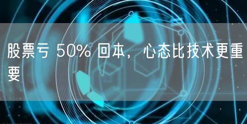 股票亏 50% 回本，心态比技术更重要
