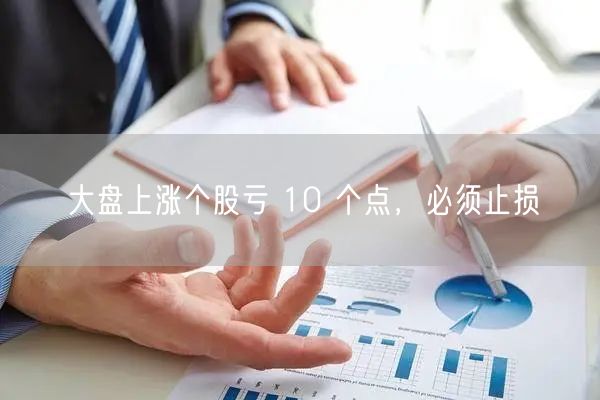 大盘上涨个股亏 10 个点，必须止损
