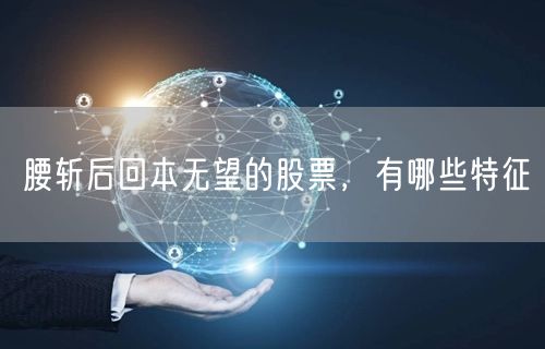 腰斩后回本无望的股票，有哪些特征