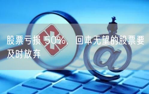 股票亏损 50%，回本无望的股票要及时放弃