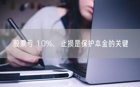 股票亏 10%，止损是保护本金的关键