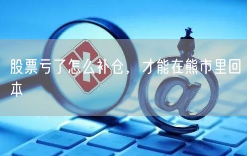 股票亏了怎么补仓，才能在熊市里回本