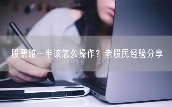 股票赔一半该怎么操作？老股民经验分享