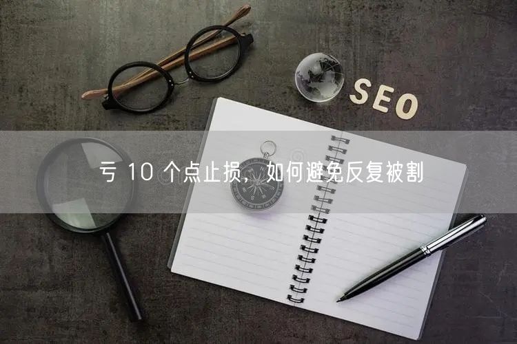 亏 10 个点止损，如何避免反复被割