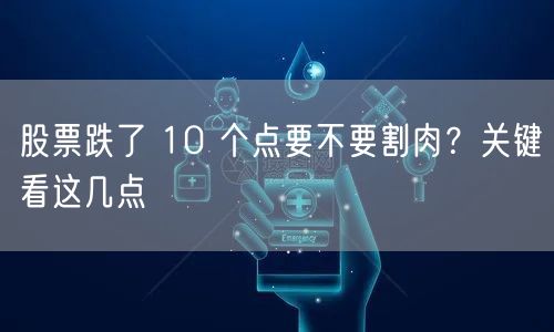 股票跌了 10 个点要不要割肉？关键看这几点