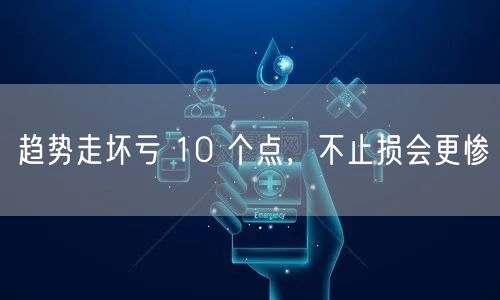 趋势走坏亏 10 个点，不止损会更惨