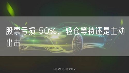 股票亏损 50%，轻仓等待还是主动出击