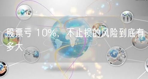 股票亏 10%，不止损的风险到底有多大