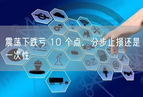震荡下跌亏 10 个点，分步止损还是一次性