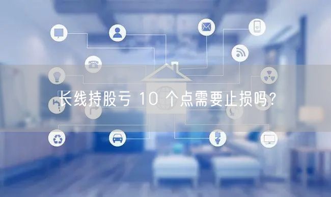 长线持股亏 10 个点需要止损吗？