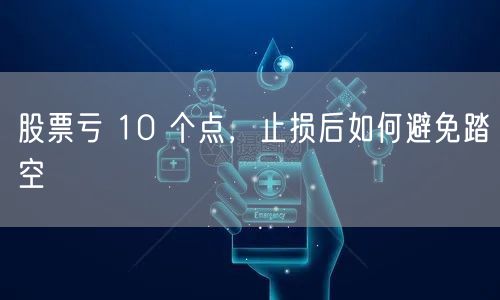 股票亏 10 个点，止损后如何避免踏空