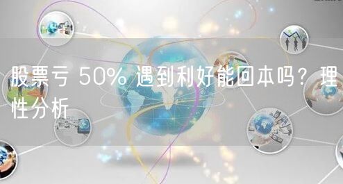 股票亏 50% 遇到利好能回本吗？理性分析