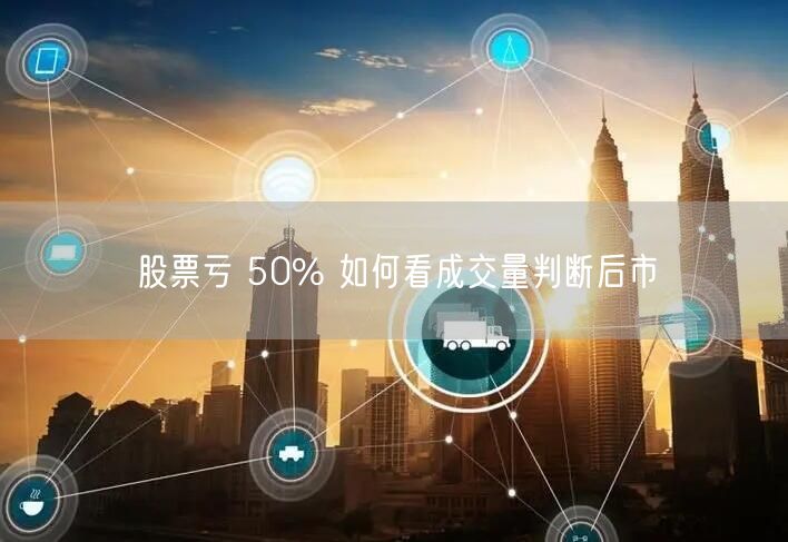 股票亏 50% 如何看成交量判断后市