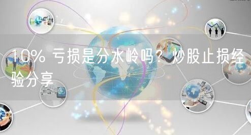 10% 亏损是分水岭吗？炒股止损经验分享