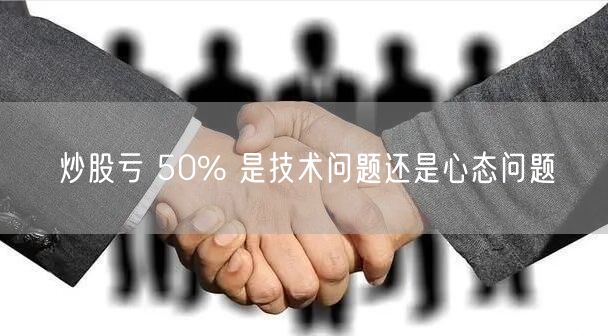 炒股亏 50% 是技术问题还是心态问题
