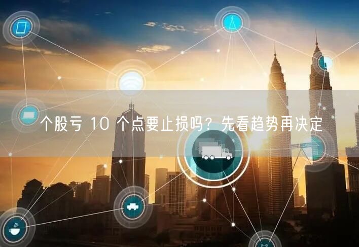 个股亏 10 个点要止损吗？先看趋势再决定