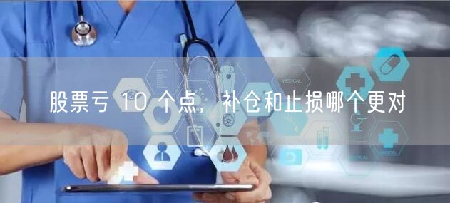 股票亏 10 个点，补仓和止损哪个更对
